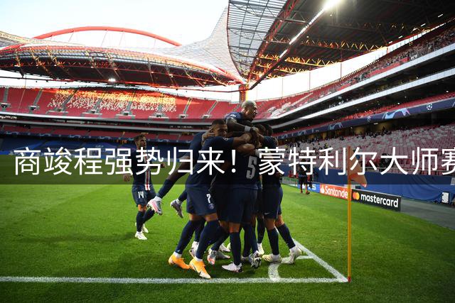 商竣程强势归来！蒙特利尔大师赛轻取巴列霍晋级次轮