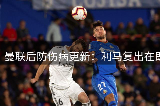曼联后防伤病更新：利马复出在即 德里赫特归期延至秋季
