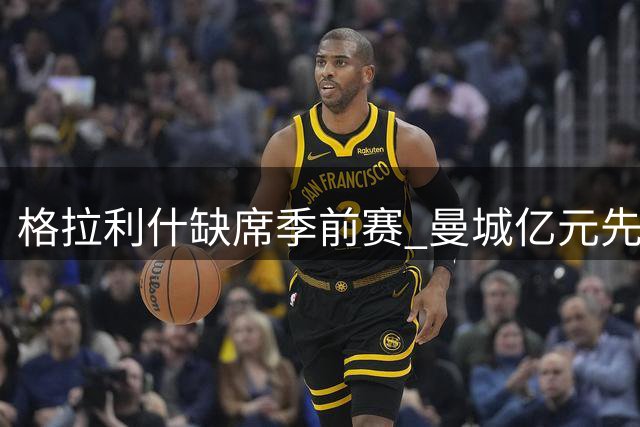 格拉利什缺席季前赛 曼城亿元先生未来存疑