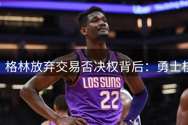 格林放弃交易否决权背后：勇士核心的真诚与自信