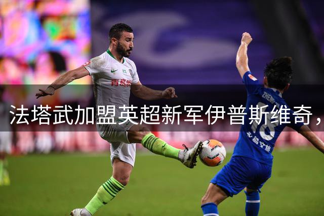 法塔武加盟英超新军伊普斯维奇，开启职业新征程