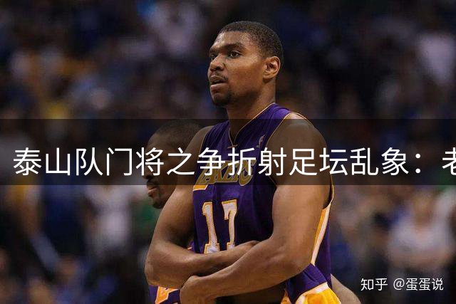 泰山队门将之争折射足坛乱象：老将就该被牺牲？理性看待职业足球的竞争法则
