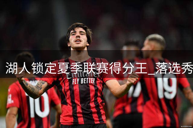湖人锁定夏季联赛得分王 落选秀卡卢马获双向合同展现实力