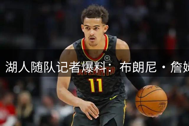 湖人随队记者爆料：布朗尼・詹姆斯存在常规赛开赛前被裁的可能性