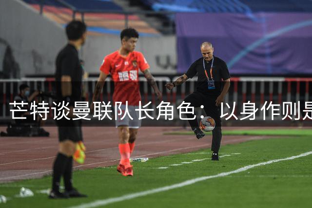 芒特谈曼联队长角色：以身作则是我的目标