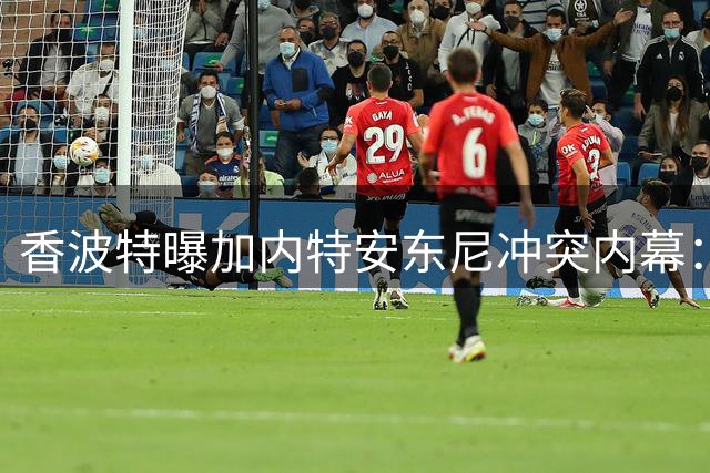 香波特曝加内特安东尼冲突内幕：真实辱骂远超网络传言