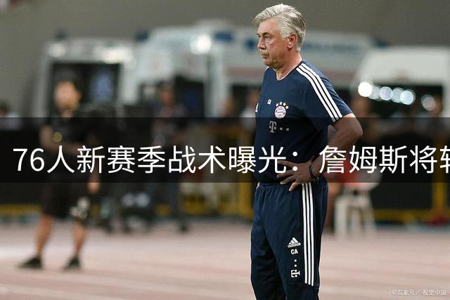 76人新赛季战术曝光：詹姆斯将转型核心控卫