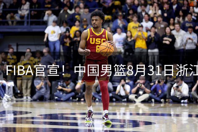 FIBA官宣！中国男篮8月31日浙江诸暨迎战黎巴嫩